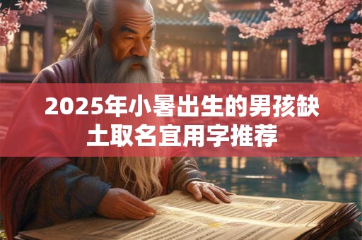 2026年小暑出生的男孩缺土取名宜用字推荐 2026年小暑出生的男孩缺土取名宜用字推荐