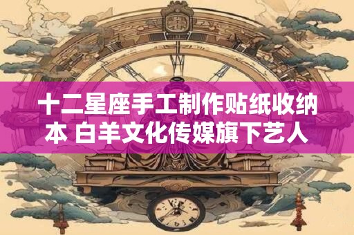 十二星座手工制作贴纸收纳本 白羊文化传媒旗下艺人 十二星座手工制作贴纸收纳本 白羊文化传媒旗下艺人