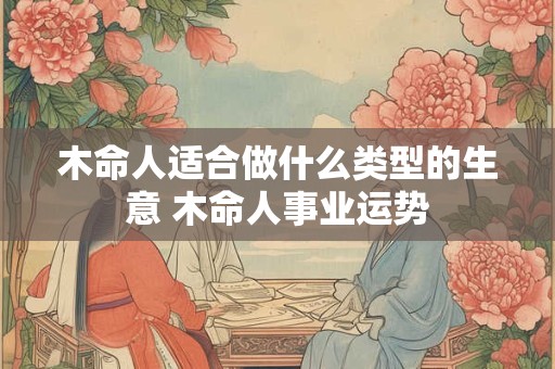木命人适合做什么类型的生意 木命人事业运势
