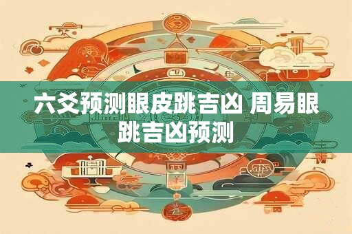 六爻预测眼皮跳吉凶 周易眼跳吉凶预测