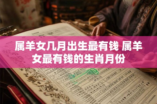 属羊女几月出生最有钱 属羊女最有钱的生肖月份
