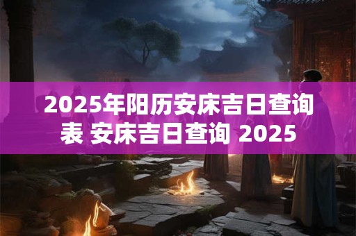2025年阳历安床吉日查询表 安床吉日查询 2025