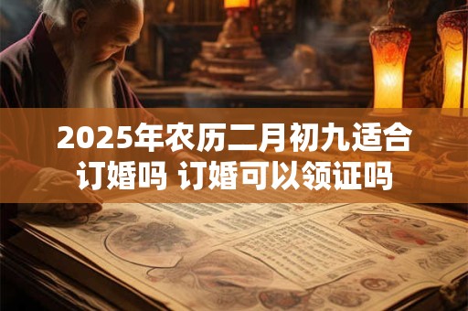 2025年农历二月初九适合订婚吗 订婚可以领证吗