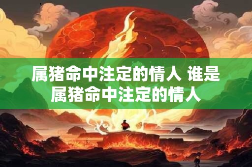 属猪命中注定的情人 谁是属猪命中注定的情人