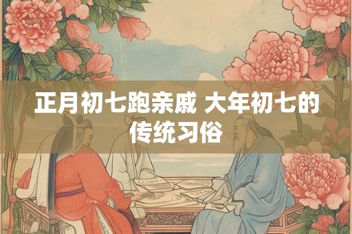 正月初七跑亲戚 大年初七的传统习俗