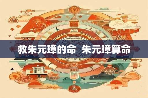 救朱元璋的命  朱元璋算命