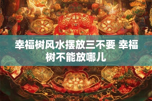 幸福树风水摆放三不要 幸福树不能放哪儿
