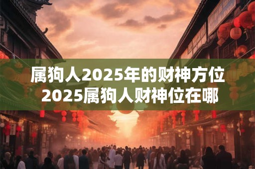 属狗人2025年的财神方位 2025属狗人财神位在哪