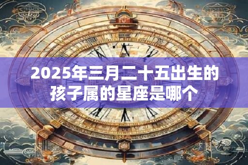 2025年三月二十五出生的孩子属的星座是哪个
