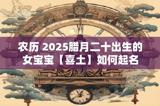 农历 2025腊月二十出生的女宝宝【喜土】如何起名