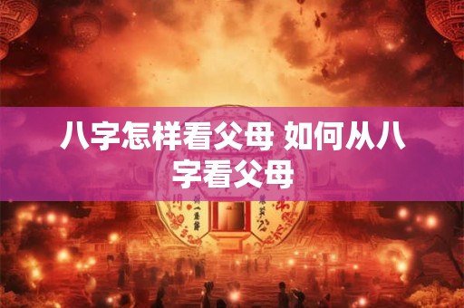 八字怎样看父母 如何从八字看父母