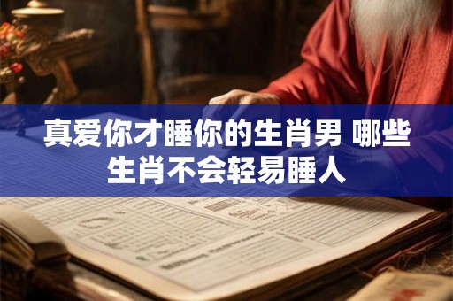 真爱你才睡你的生肖男 哪些生肖不会轻易睡人