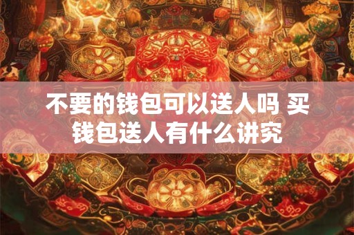 不要的钱包可以送人吗 买钱包送人有什么讲究