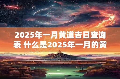 2025年一月黄道吉日查询表 什么是2025年一月的黄道吉日