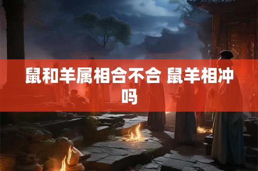 鼠和羊属相合不合 鼠羊相冲吗