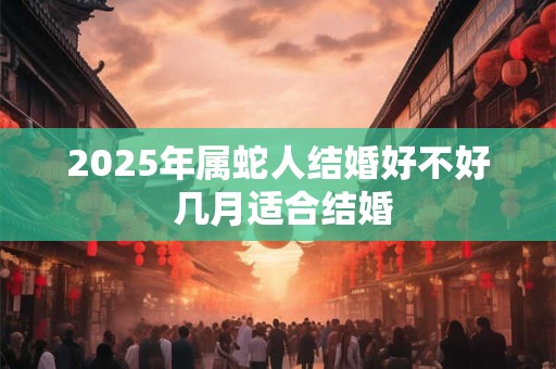 2025年属蛇人结婚好不好 几月适合结婚