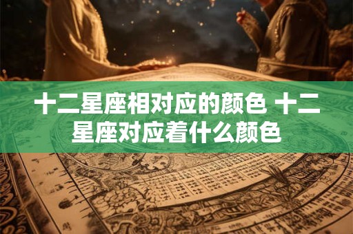 十二星座相对应的颜色 十二星座对应着什么颜色