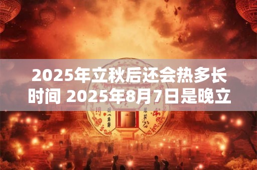 2025年立秋后还会热多长时间 2025年8月7日是晚立秋吗
