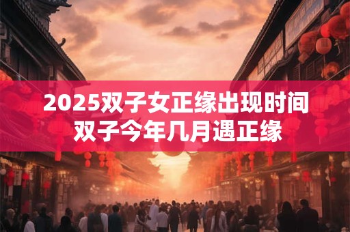 2025双子女正缘出现时间 双子今年几月遇正缘
