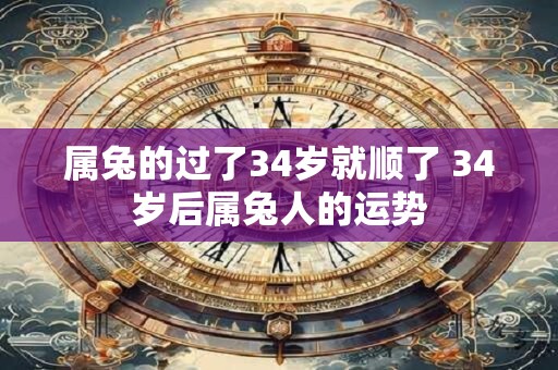 属兔的过了34岁就顺了 34岁后属兔人的运势