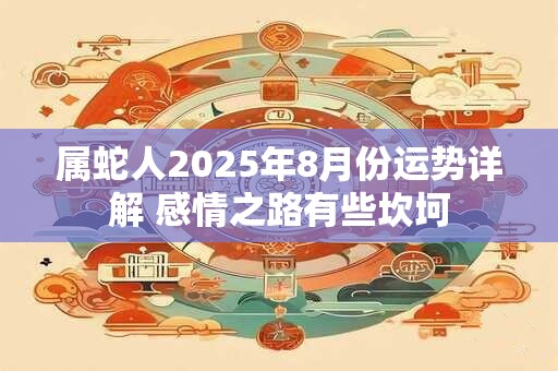 属蛇人2025年8月份运势详解 感情之路有些坎坷
