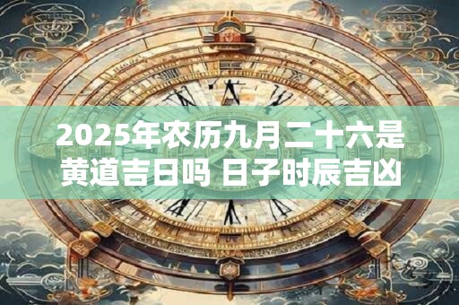 2025年农历九月二十六是黄道吉日吗 日子时辰吉凶