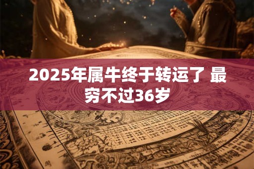 2025年属牛终于转运了 最穷不过36岁
