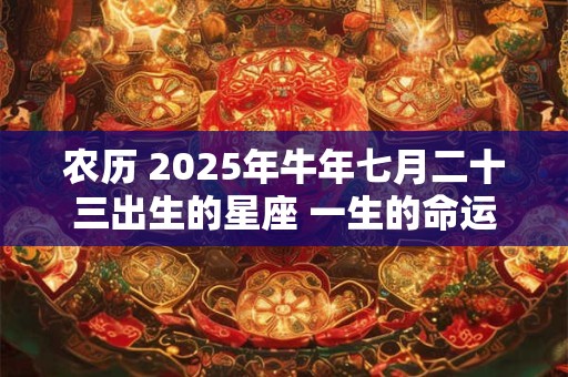 农历 2025年牛年七月二十三出生的星座 一生的命运运势如何