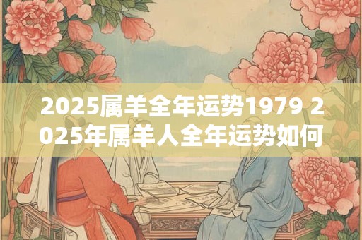 2025属羊全年运势1979 2025年属羊人全年运势如何