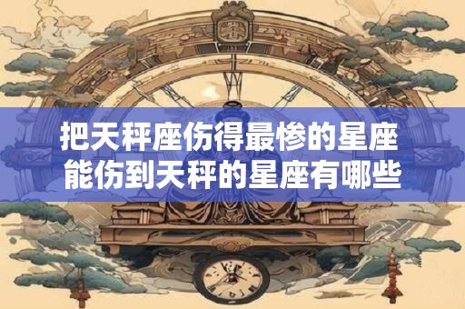 把天秤座伤得最惨的星座 能伤到天秤的星座有哪些