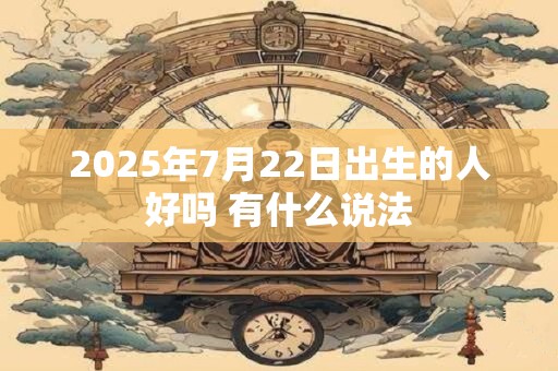2025年7月22日出生的人好吗 有什么说法