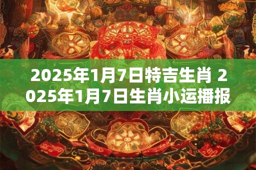 2025年1月7日特吉生肖 2025年1月7日生肖小运播报
