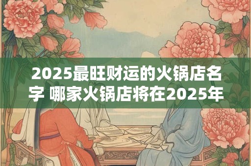 2025最旺财运的火锅店名字 哪家火锅店将在2025年财运亨通