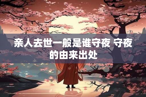 亲人去世一般是谁守夜 守夜的由来出处