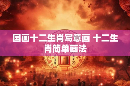 国画十二生肖写意画 十二生肖简单画法