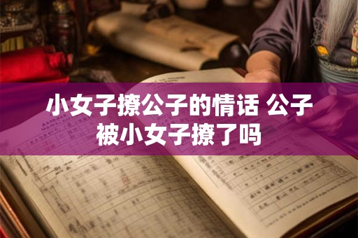 小女子撩公子的情话 公子被小女子撩了吗