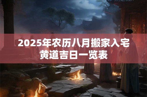 2025年农历八月搬家入宅黄道吉日一览表 2025年农历八月搬家入宅黄道吉日一览表