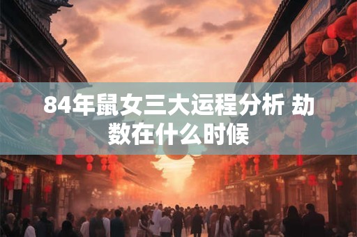 84年鼠女三大运程分析 劫数在什么时候