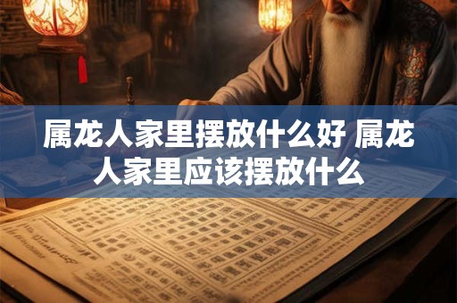 属龙人家里摆放什么好 属龙人家里应该摆放什么