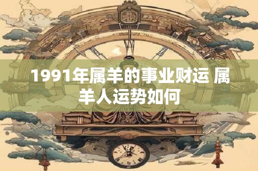 1991年属羊的事业财运 属羊人运势如何