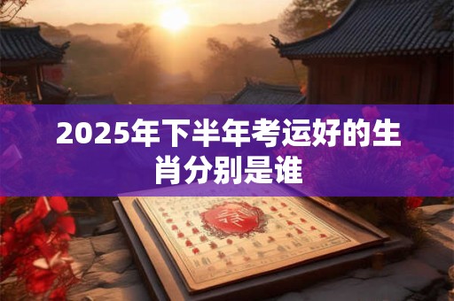 2025年下半年考运好的生肖分别是谁
