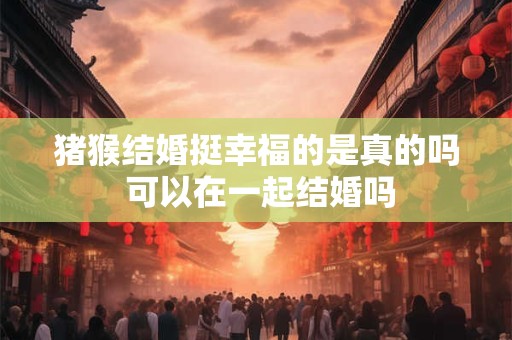 猪猴结婚挺幸福的是真的吗 可以在一起结婚吗