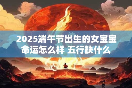2025端午节出生的女宝宝命运怎么样 五行缺什么