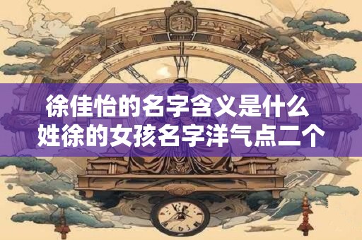 徐佳怡的名字含义是什么 姓徐的女孩名字洋气点二个字