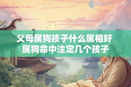 父母属狗孩子什么属相好 属狗命中注定几个孩子