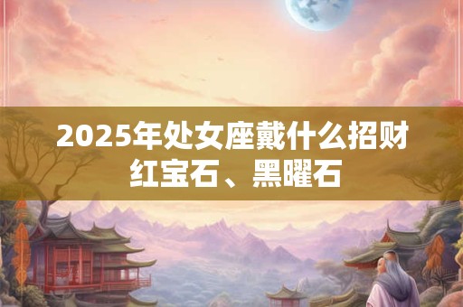 2025年处女座戴什么招财 红宝石、黑曜石