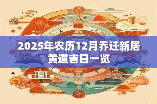 2025年农历12月乔迁新居黄道吉日一览