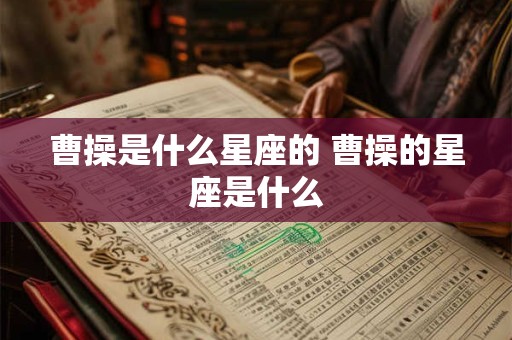 曹操是什么星座的 曹操的星座是什么
