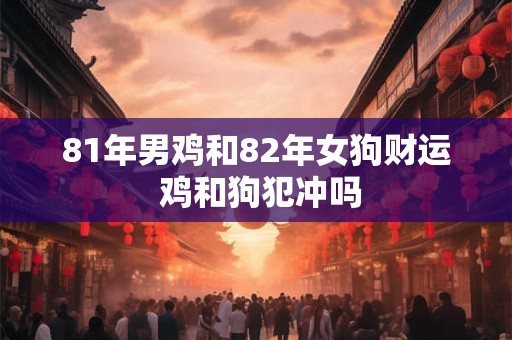 81年男鸡和82年女狗财运 鸡和狗犯冲吗