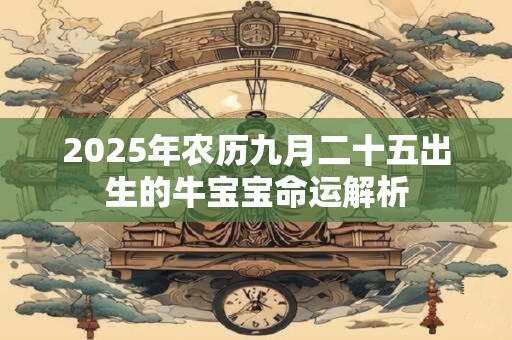 2025年农历九月二十五出生的牛宝宝命运解析 2025年农历九月二十五出生的牛宝宝命运解析
